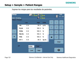 Page 123 Siemens Healthcare Diagnostics
Siemens Confidential – Internal Use Only
Setup > Sample > Patient Ranges
Ingrese los rangos para los resultados de pacientes.
 