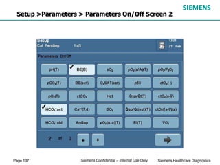 Page 137 Siemens Healthcare Diagnostics
Siemens Confidential – Internal Use Only
Setup >Parameters > Parameters On/Off Screen 2
 