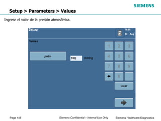 Page 145 Siemens Healthcare Diagnostics
Siemens Confidential – Internal Use Only
Setup > Parameters > Values
Ingrese el valor de la presión atmosférica.
 