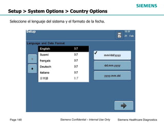 Page 148 Siemens Healthcare Diagnostics
Siemens Confidential – Internal Use Only
Setup > System Options > Country Options
Seleccione el lenguaje del sistema y el formato de la fecha.
 