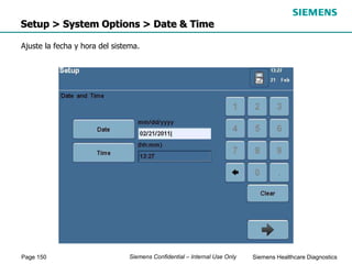 Page 150 Siemens Healthcare Diagnostics
Siemens Confidential – Internal Use Only
Setup > System Options > Date & Time
Ajuste la fecha y hora del sistema.
 