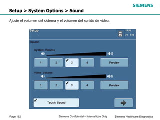 Page 152 Siemens Healthcare Diagnostics
Siemens Confidential – Internal Use Only
Setup > System Options > Sound
Ajuste el volumen del sistema y el volumen del sonido de video.
 