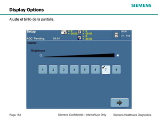 Page 154 Siemens Healthcare Diagnostics
Siemens Confidential – Internal Use Only
Display Options
Ajuste el birllo de la pantalla.
 