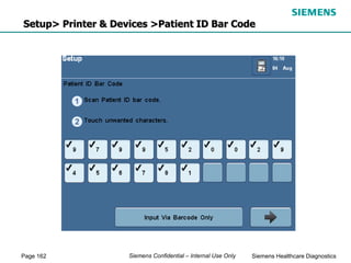 Page 162 Siemens Healthcare Diagnostics
Siemens Confidential – Internal Use Only
Setup> Printer & Devices >Patient ID Bar Code
 
