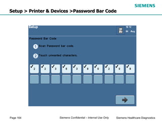Page 164 Siemens Healthcare Diagnostics
Siemens Confidential – Internal Use Only
Setup > Printer & Devices >Password Bar Code
 