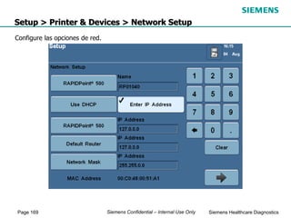 Page 169 Siemens Healthcare Diagnostics
Siemens Confidential – Internal Use Only
Setup > Printer & Devices > Network Setup
Configure las opciones de red.
 