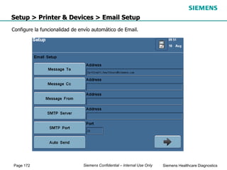 Page 172 Siemens Healthcare Diagnostics
Siemens Confidential – Internal Use Only
Setup > Printer & Devices > Email Setup
Configure la funcionalidad de envío automático de Email.
 