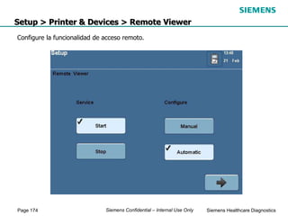 Page 174 Siemens Healthcare Diagnostics
Siemens Confidential – Internal Use Only
Setup > Printer & Devices > Remote Viewer
Configure la funcionalidad de acceso remoto.
 