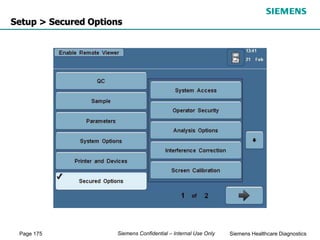 Page 175 Siemens Healthcare Diagnostics
Siemens Confidential – Internal Use Only
Setup > Secured Options
 