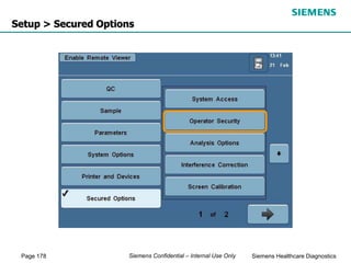 Page 178 Siemens Healthcare Diagnostics
Siemens Confidential – Internal Use Only
Setup > Secured Options
 