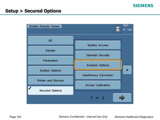 Page 183 Siemens Healthcare Diagnostics
Siemens Confidential – Internal Use Only
Setup > Secured Options
 
