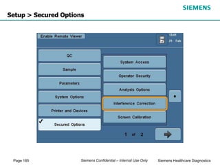 Page 185 Siemens Healthcare Diagnostics
Siemens Confidential – Internal Use Only
Setup > Secured Options
 