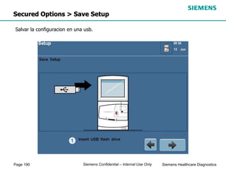 Page 190 Siemens Healthcare Diagnostics
Siemens Confidential – Internal Use Only
Salvar la configuracion en una usb.
Secured Options > Save Setup
 