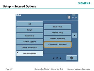 Page 197 Siemens Healthcare Diagnostics
Siemens Confidential – Internal Use Only
Setup > Secured Options
 