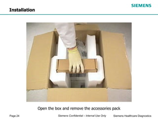 Page 24 Siemens Healthcare Diagnostics
Siemens Confidential – Internal Use Only
Open the box and remove the accessories pack
Installation
 