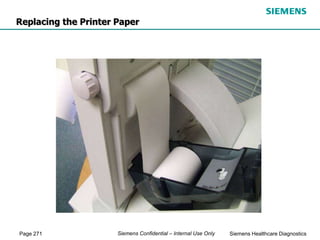 Page 271 Siemens Healthcare Diagnostics
Siemens Confidential – Internal Use Only
Replacing the Printer Paper
 