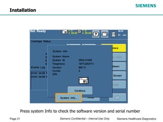 Page 31 Siemens Healthcare Diagnostics
Siemens Confidential – Internal Use Only
Press system Info to check the software version and serial number
Installation
 