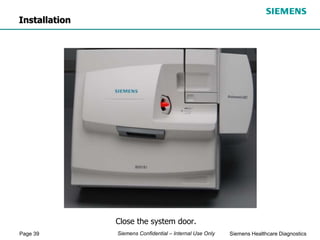 Page 39 Siemens Healthcare Diagnostics
Siemens Confidential – Internal Use Only
Close the system door.
Installation
 