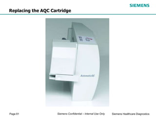 Page 81 Siemens Healthcare Diagnostics
Siemens Confidential – Internal Use Only
Replacing the AQC Cartridge
 