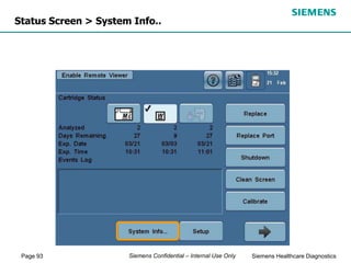 Page 93 Siemens Healthcare Diagnostics
Siemens Confidential – Internal Use Only
Status Screen > System Info..
 