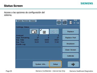 Page 95 Siemens Healthcare Diagnostics
Siemens Confidential – Internal Use Only
Status Screen
Acceso a las opciones de configuración del
sistema.
 