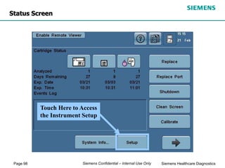 Page 98 Siemens Healthcare Diagnostics
Siemens Confidential – Internal Use Only
Touch Here to Access
the Instrument Setup
Status Screen
 
