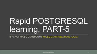 Rapid POSTGRESQL
learning, PART-5
BY: ALI MASUDIANPOUR MASUD.AMP@GMAIL.COM
RAPID POSTGRESQL LEARNING. 1
 