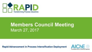 Members Council Meeting
March 27, 2017
Rapid Advancement in Process Intensification Deployment
 