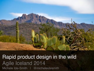 Rapid product design in the wild! 
Agile Iceland 2014! 
Michele Ide-Smith | @micheleidesmith 
 