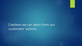 I believe we can learn from our
customers’ actions.
 
