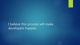 I believe this process will make
developers happier.
 