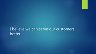 I believe we can serve our customers
better.
 