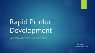 Rapid Product
Development
STOP GUESSING AND START DELIVERING!
Zach Beer
Polaris Solutions
 