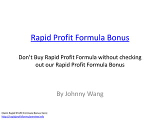 Rapid Profit Formula Bonus

             Don’t Buy Rapid Profit Formula without checking
                   out our Rapid Profit Formula Bonus



                                         By Johnny Wang

Claim Rapid Profit Formula Bonus here:
http://rapidprofitformulareview.info
 