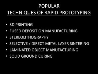 POPULAR
TECHNIQUES OF RAPID PROTOTYPING
• 3D PRINTING
• FUSED DEPOSITION MANUFACTURING
• STEREOLITHOGRAPHY
• SELECTIVE / DIRECT METAL LAYER SINTERING
• LAMINATED OBJECT MANUFACTURING
• SOLID GROUND CURING