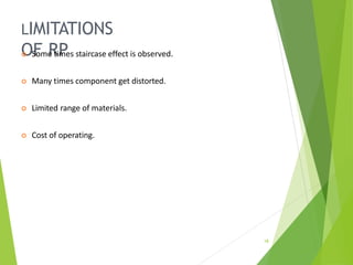 LIMITATIONS
OF RP
18
 Some times staircase effect is observed.
 Many times component get distorted.
 Limited range of materials.
 Cost of operating.
 
