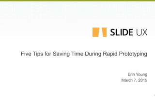 Five Tips for Saving Time During Rapid Prototyping
Erin Young
March 7, 2015
1
 
