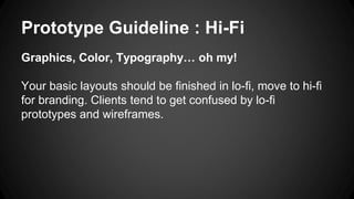 Prototype Guideline : Hi-Fi
Graphics, Color, Typography… oh my!
Your basic layouts should be finished in lo-fi, move to hi-fi
for branding. Clients tend to get confused by lo-fi
prototypes and wireframes.
 