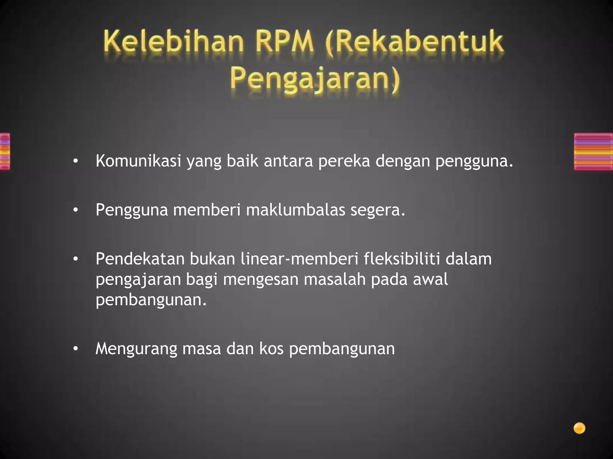 • Komunikasi yang baik antara pereka dengan pengguna.

• Pengguna memberi maklumbalas segera.

• Pendekatan bukan linear-memberi fleksibiliti dalam
  pengajaran bagi mengesan masalah pada awal
  pembangunan.

• Mengurang masa dan kos pembangunan
 