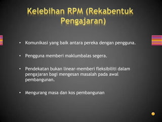 • Komunikasi yang baik antara pereka dengan pengguna.

• Pengguna memberi maklumbalas segera.

• Pendekatan bukan linear-memberi fleksibiliti dalam
  pengajaran bagi mengesan masalah pada awal
  pembangunan.

• Mengurang masa dan kos pembangunan
 