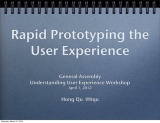 Rapid Prototyping the
             User Experience
                                      General Assembly
                           Understanding User Experience Workshop
                                         April 1, 2012


                                      Hong Qu @hqu



Saturday, March 31, 2012
 