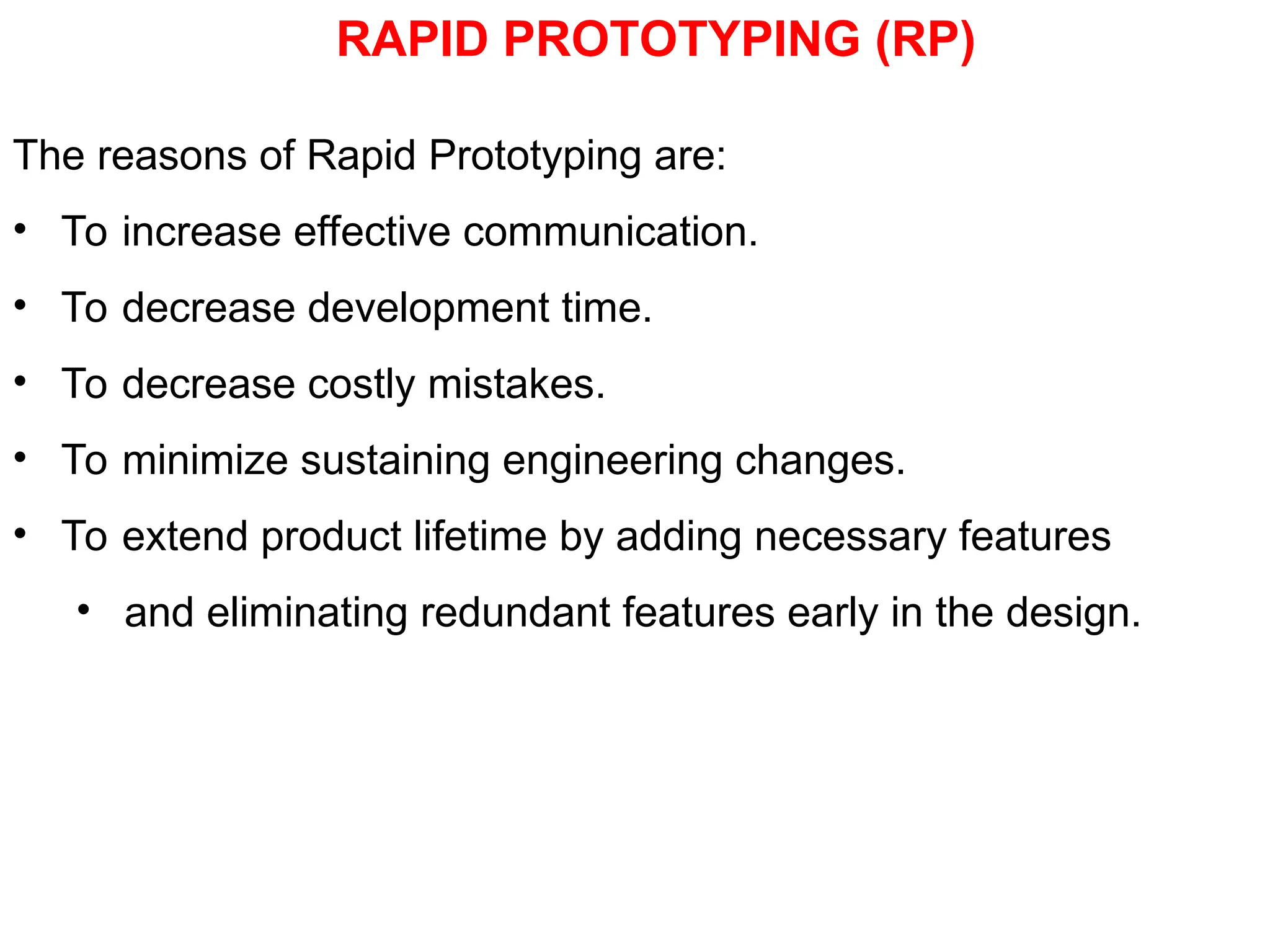 RAPID PROTOTYPING (RP)
The reasons of Rapid Prototyping are:
• To increase effective communication.
• To decrease development time.
• To decrease costly mistakes.
• To minimize sustaining engineering changes.
• To extend product lifetime by adding necessary features
• and eliminating redundant features early in the design.
 