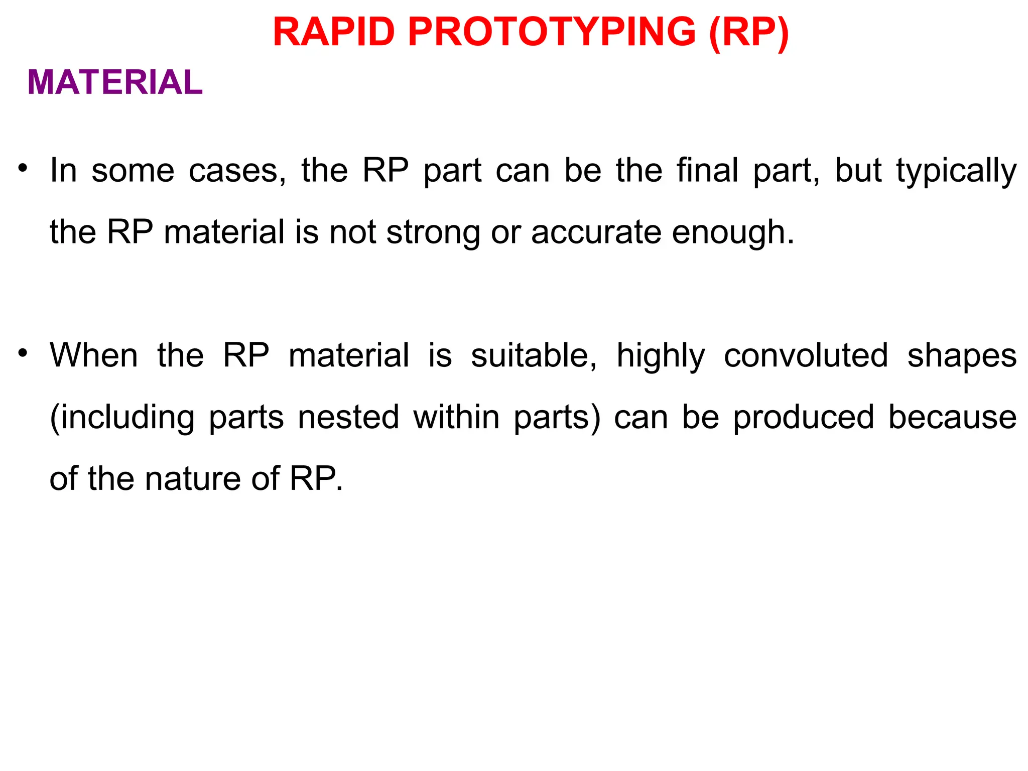 RAPID PROTOTYPING (RP)
• In some cases, the RP part can be the final part, but typically
the RP material is not strong or accurate enough.
• When the RP material is suitable, highly convoluted shapes
(including parts nested within parts) can be produced because
of the nature of RP.
MATERIAL
 
