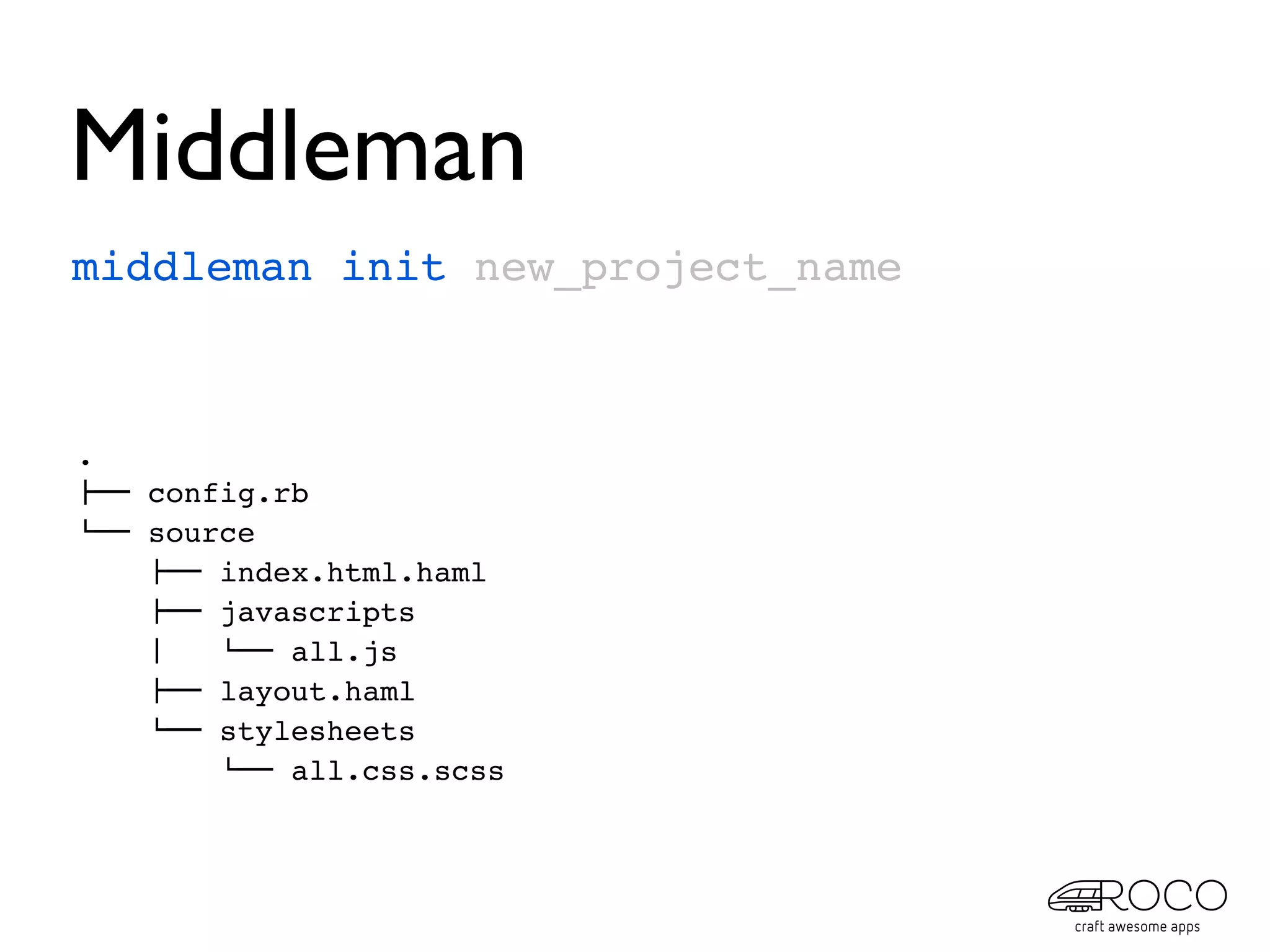 Middleman
middleman init new_project_name



.
!"" config.rb
#"" source
    !"" index.html.haml
    !"" javascripts
    $   #"" all.js
    !"" layout.haml
    #"" stylesheets
        #"" all.css.scss
 