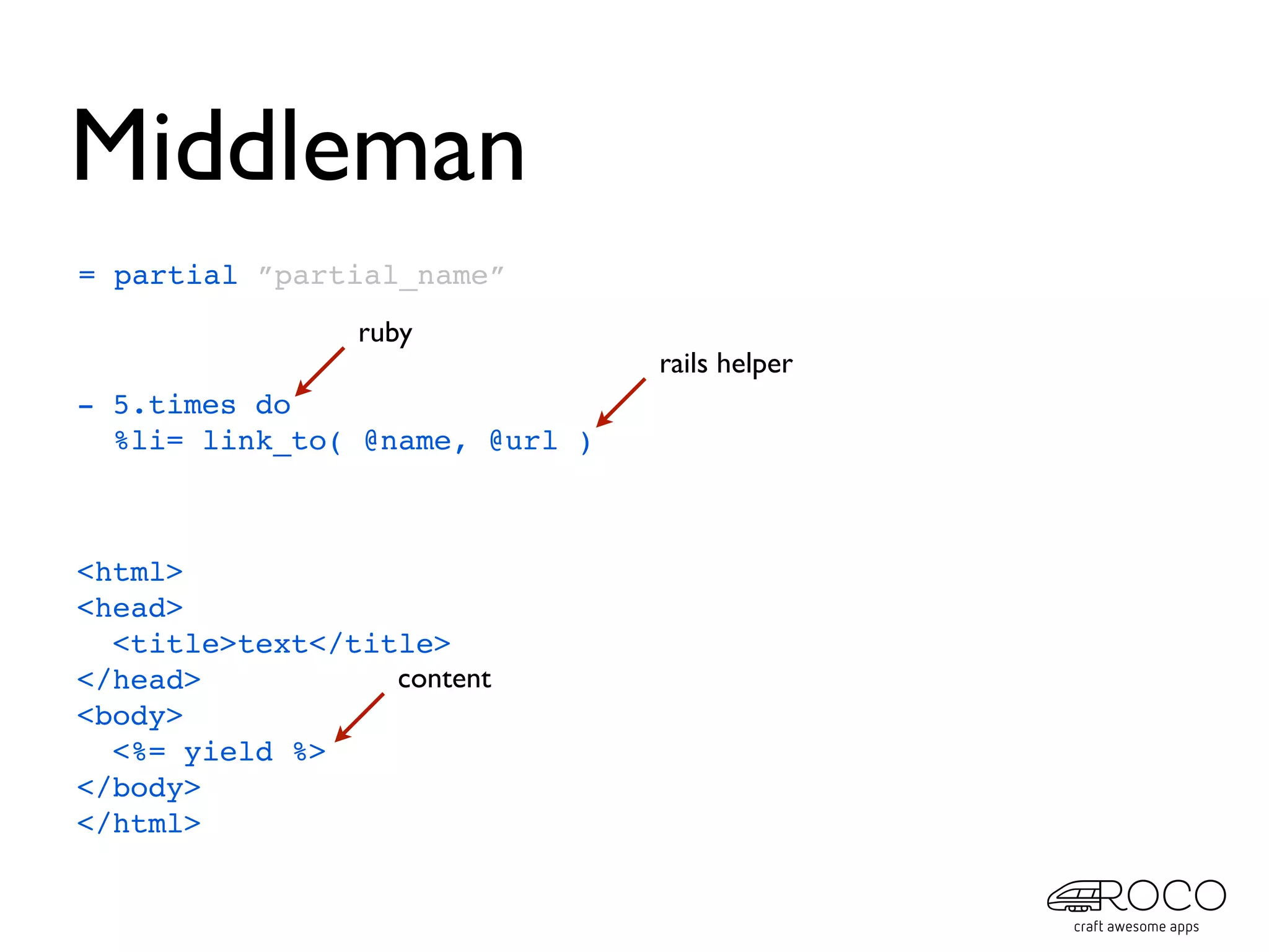 Middleman
= partial ”partial_name”
                ruby
                                rails helper
- 5.times do
  %li= link_to( @name, @url )



<html>
<head>
  <title>text</title>
</head>           content
<body>
  <%= yield %>
</body>
</html>
 