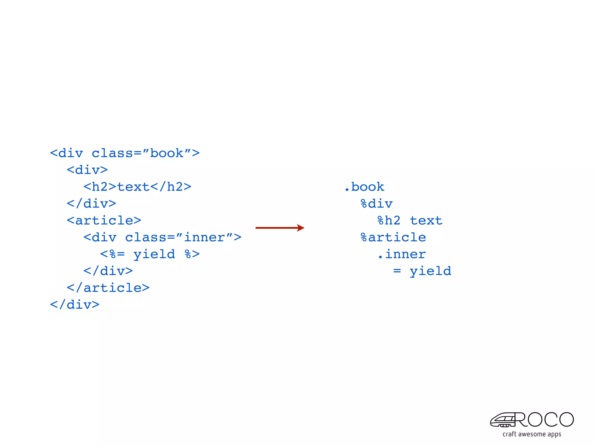 <div class=”book”>
  <div>
    <h2>text</h2>         .book
  </div>                    %div
  <article>                   %h2 text
    <div class=”inner”>     %article
       <%= yield %>           .inner
    </div>                       = yield
  </article>
</div>
 