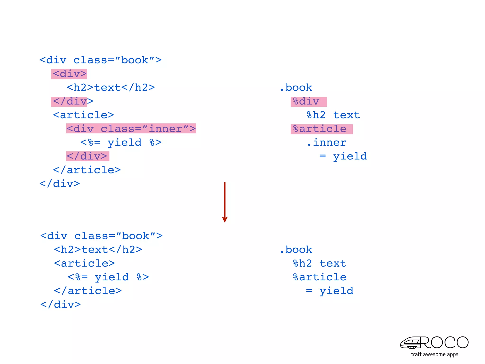 <div class=”book”>
  <div>
    <h2>text</h2>         .book
  </div>                    %div
  <article>                   %h2 text
    <div class=”inner”>     %article
       <%= yield %>           .inner
    </div>                       = yield
  </article>
</div>



<div class=”book”>
  <h2>text</h2>           .book
  <article>                 %h2 text
    <%= yield %>            %article
  </article>                  = yield
</div>
 