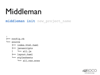 Middleman
middleman init new_project_name



.
!"" config.rb
#"" source
    !"" index.html.haml
    !"" javascripts
    $   #"" all.js
    !"" layout.haml
    #"" stylesheets
        #"" all.css.scss
 