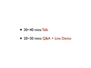 • 30~40 mins Talk
• 20~30 mins Q&A + Live Demo
 