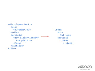 <div class=”book”>
  <div>
    <h2>text</h2>         .book
  </div>                    %div
  <article>                   %h2 text
    <div class=”inner”>     %article
       <%= yield %>           .inner
    </div>                       = yield
  </article>
</div>
 